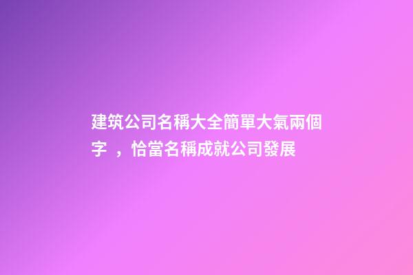 建筑公司名稱大全簡單大氣兩個字，恰當名稱成就公司發展